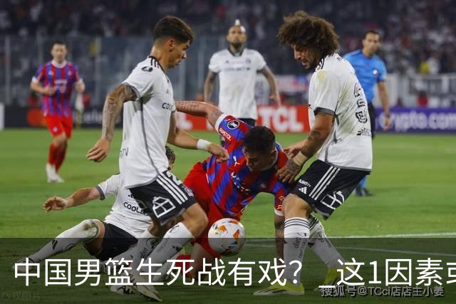 中国男篮生死战有戏？ 这1因素或成破局关键